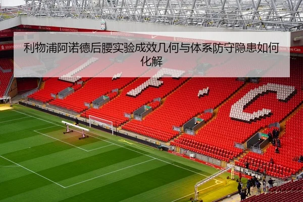 利物浦阿诺德后腰实验成效几何与体系防守隐患如何化解