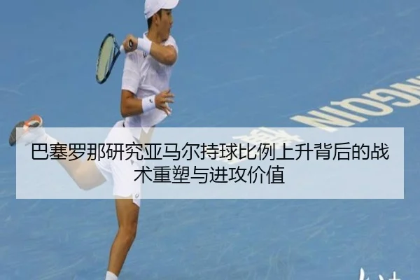 巴塞罗那研究亚马尔持球比例上升背后的战术重塑与进攻价值