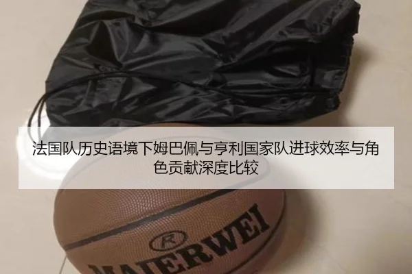 法国队历史语境下姆巴佩与亨利国家队进球效率与角色贡献深度比较