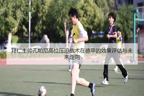 拜仁主帅孔帕尼高位压迫战术在德甲的效果评估与未来走向（kaiyun）