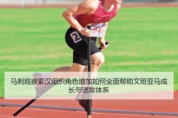 马刺观察索汉组织角色增加如何全面帮助文班亚马成长与进攻体系