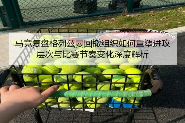 马竞复盘格列兹曼回撤组织如何重塑进攻层次与比赛节奏变化深度解析 - kaiyun