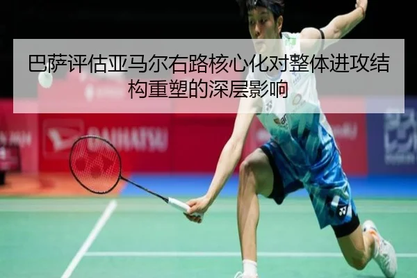 巴萨评估亚马尔右路核心化对整体进攻结构重塑的深层影响（kaiyun）