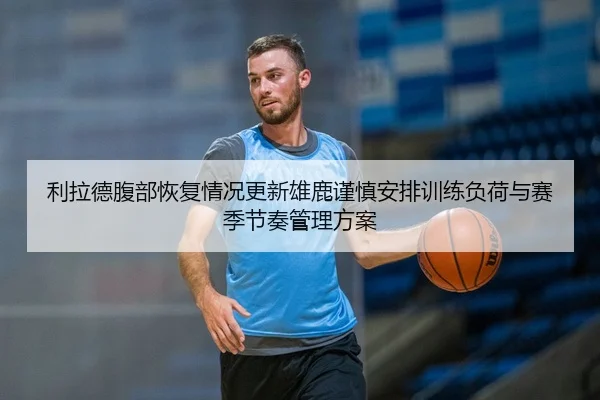 利拉德腹部恢复情况更新雄鹿谨慎安排训练负荷与赛季节奏管理方案 - kaiyun