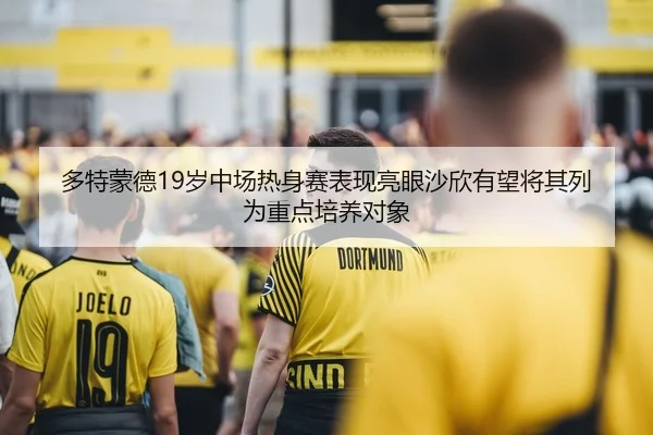 多特蒙德19岁中场热身赛表现亮眼沙欣有望将其列为重点培养对象